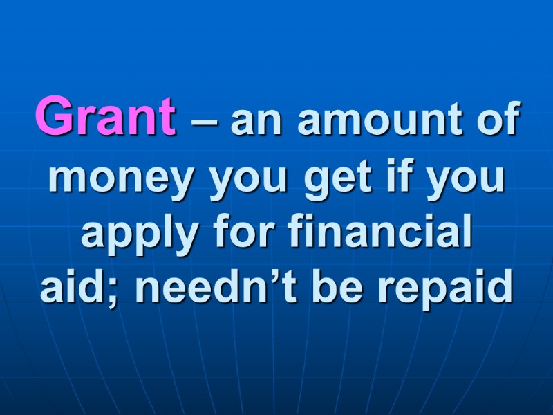 Grant – an amount of money you get if you apply for financial aid;